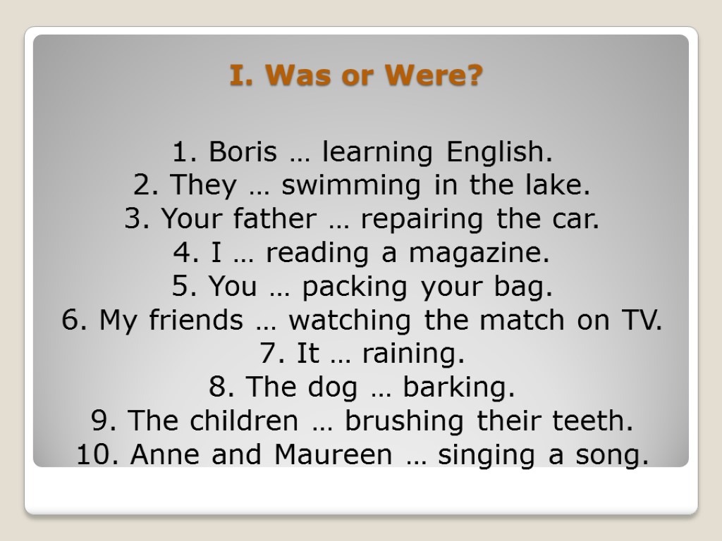 1. Boris … learning English. 2. They … swimming in the lake. 3. Your